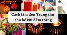 Tổng hợp các cách làm đèn Trung thu handmade, sáng tạo, đơn giản cùng bé