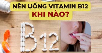 Vitamin B12 nên uống lúc nào để có hiệu quả tốt nhất? 