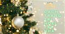 Ý tưởng trang trí Noel tại nhà đẹp LUNG LINH, ấm cúng mà TIẾT KIỆM
