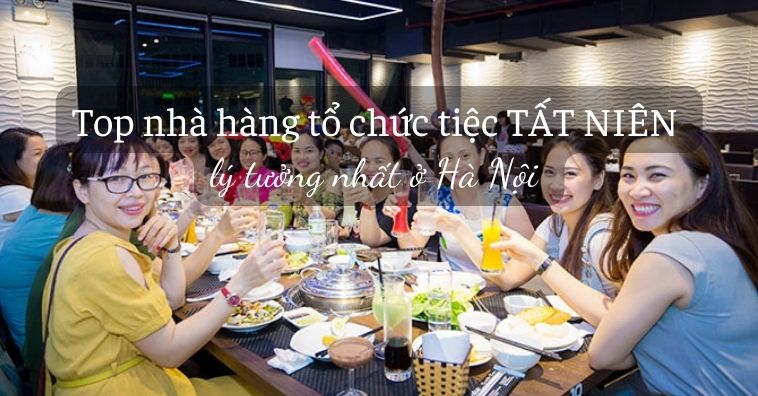 30+ Nhà hàng tổ chức tiệc tất niên TỐT NHẤT ở Hà Nội kèm ưu đãi