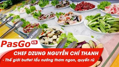 Chef Dzung Nguyễn Chí Thanh - Thế giới buffet lẩu nướng thơm ngon, quyến rũ